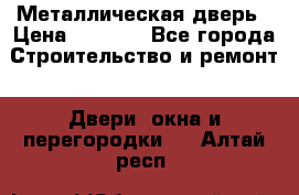 Металлическая дверь › Цена ­ 4 000 - Все города Строительство и ремонт » Двери, окна и перегородки   . Алтай респ.